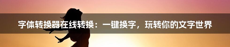 字体转换器在线转换：一键换字，玩转你的文字世界