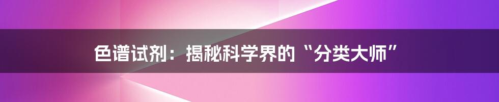 色谱试剂：揭秘科学界的“分类大师”