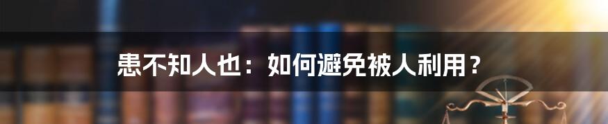 患不知人也：如何避免被人利用？