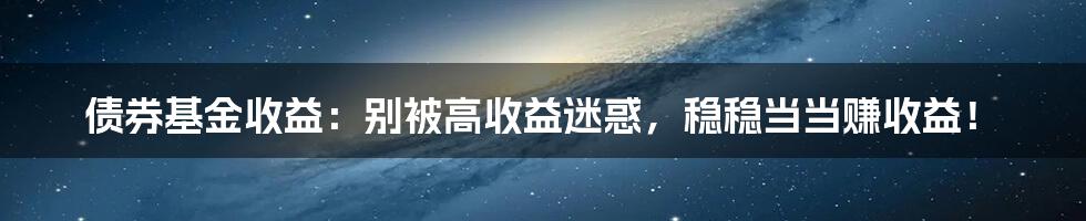 债券基金收益：别被高收益迷惑，稳稳当当赚收益！