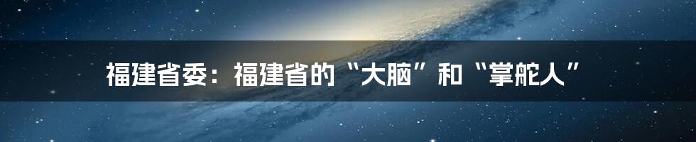 福建省委：福建省的“大脑”和“掌舵人”