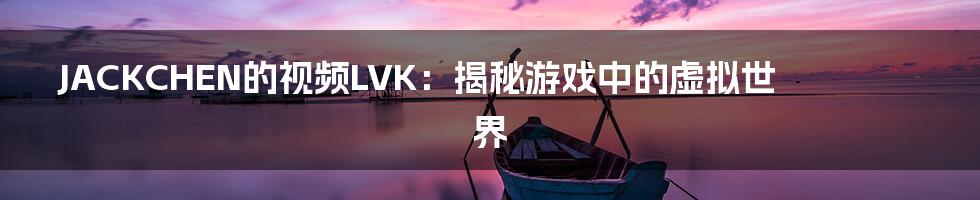 JACKCHEN的视频LVK：揭秘游戏中的虚拟世界