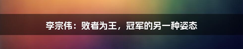 李宗伟：败者为王，冠军的另一种姿态