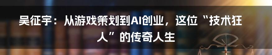 吴征宇：从游戏策划到AI创业，这位“技术狂人”的传奇人生