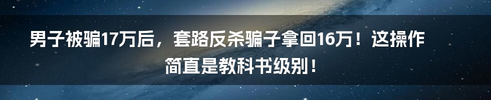 男子被骗17万后，套路反杀骗子拿回16万！这操作简直是教科书级别！