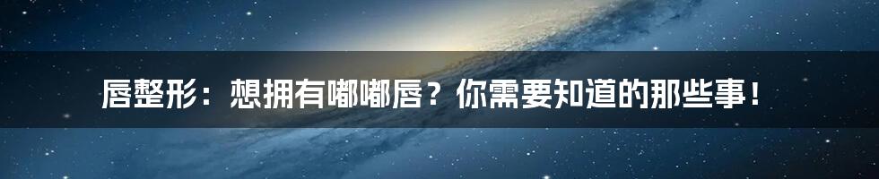 唇整形：想拥有嘟嘟唇？你需要知道的那些事！