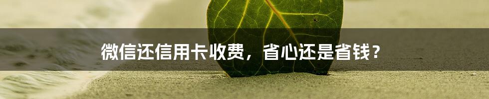 微信还信用卡收费，省心还是省钱？