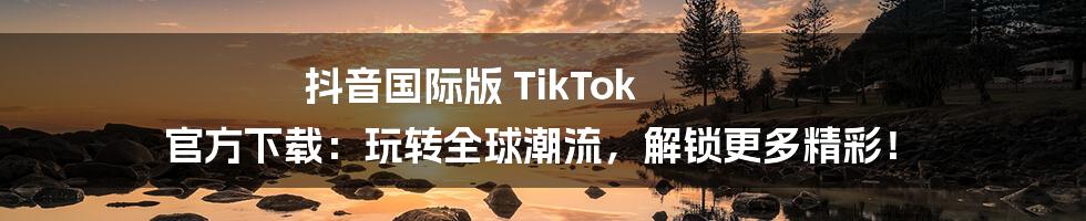 抖音国际版 TikTok 官方下载：玩转全球潮流，解锁更多精彩！