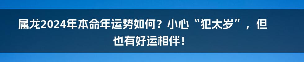 属龙2024年本命年运势如何？小心“犯太岁”，但也有好运相伴！