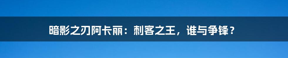 暗影之刃阿卡丽：刺客之王，谁与争锋？