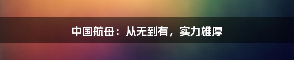 中国航母：从无到有，实力雄厚