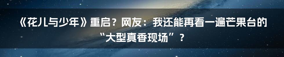 《花儿与少年》重启？网友：我还能再看一遍芒果台的“大型真香现场”？