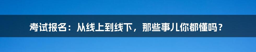 考试报名：从线上到线下，那些事儿你都懂吗？