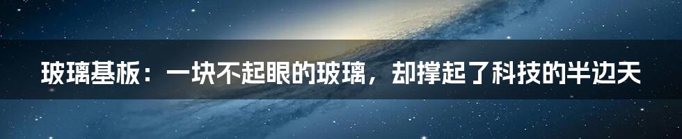 玻璃基板：一块不起眼的玻璃，却撑起了科技的半边天