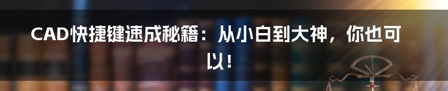 CAD快捷键速成秘籍：从小白到大神，你也可以！