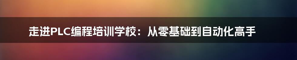 走进PLC编程培训学校：从零基础到自动化高手