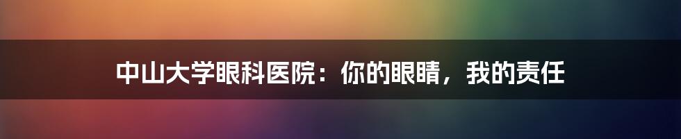 中山大学眼科医院：你的眼睛，我的责任