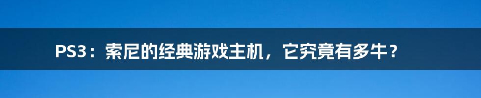 PS3：索尼的经典游戏主机，它究竟有多牛？