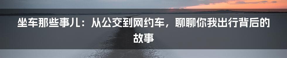 坐车那些事儿：从公交到网约车，聊聊你我出行背后的故事