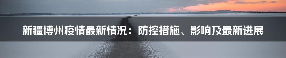 新疆博州疫情最新情况：防控措施、影响及最新进展