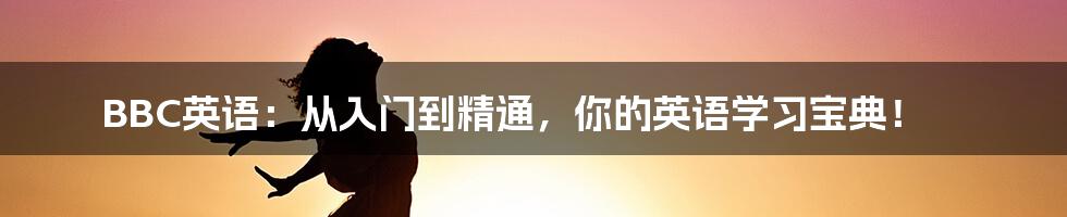 BBC英语：从入门到精通，你的英语学习宝典！