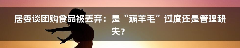 居委谈团购食品被丢弃：是“薅羊毛”过度还是管理缺失？