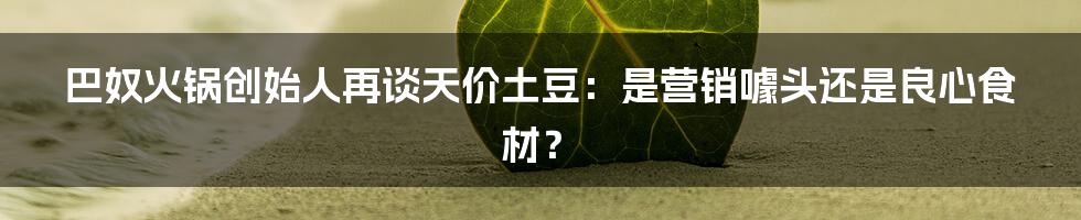 巴奴火锅创始人再谈天价土豆：是营销噱头还是良心食材？