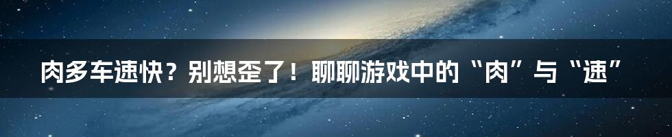 肉多车速快？别想歪了！聊聊游戏中的“肉”与“速”