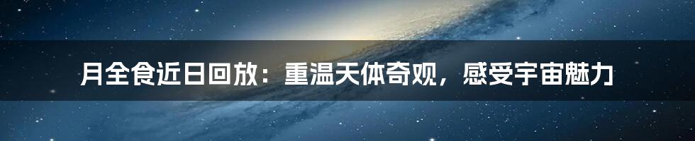 月全食近日回放：重温天体奇观，感受宇宙魅力