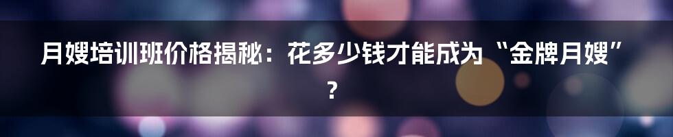 月嫂培训班价格揭秘：花多少钱才能成为“金牌月嫂”？