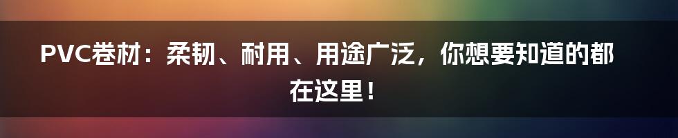 PVC卷材：柔韧、耐用、用途广泛，你想要知道的都在这里！