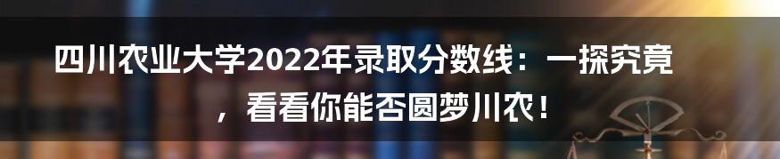 四川农业大学2022年录取分数线：一探究竟，看看你能否圆梦川农！