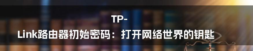 TP-Link路由器初始密码：打开网络世界的钥匙