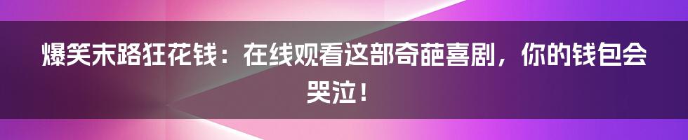 爆笑末路狂花钱：在线观看这部奇葩喜剧，你的钱包会哭泣！