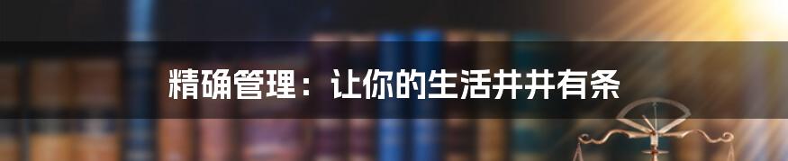 精确管理：让你的生活井井有条