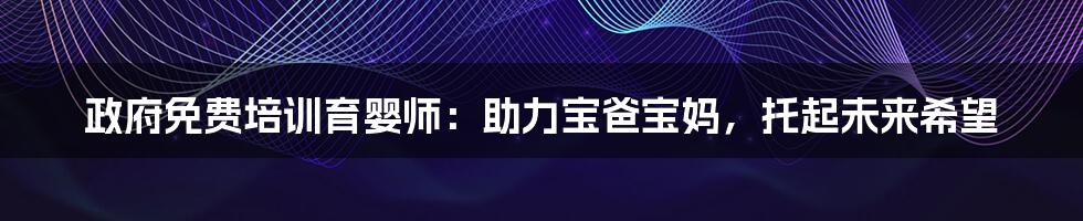 政府免费培训育婴师：助力宝爸宝妈，托起未来希望