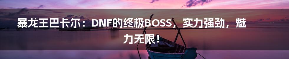 暴龙王巴卡尔：DNF的终极BOSS，实力强劲，魅力无限！