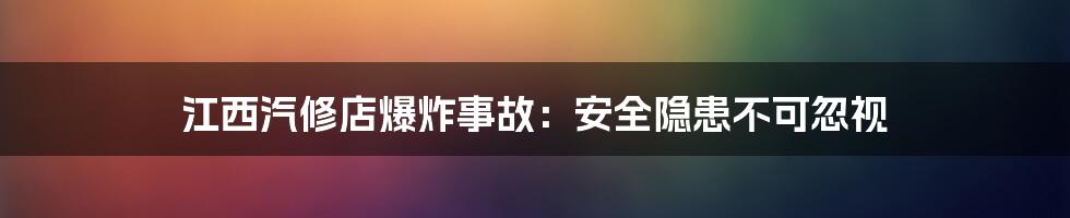 江西汽修店爆炸事故：安全隐患不可忽视