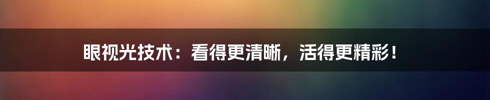 眼视光技术：看得更清晰，活得更精彩！