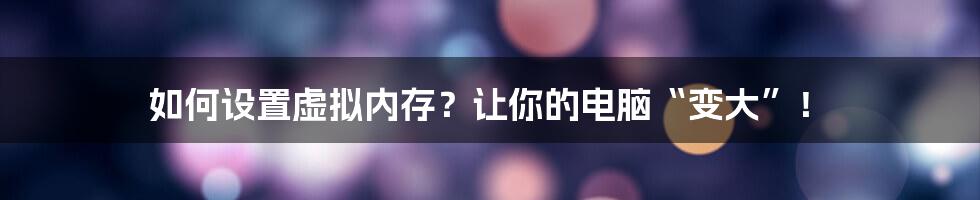 如何设置虚拟内存？让你的电脑“变大”！