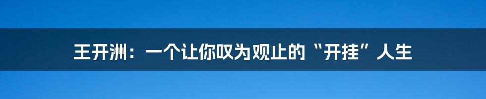 王开洲：一个让你叹为观止的“开挂”人生