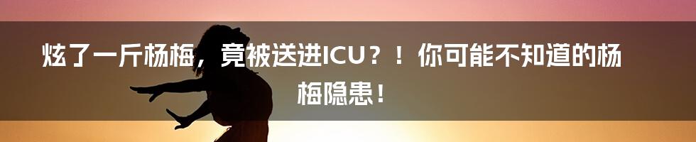 炫了一斤杨梅，竟被送进ICU？！你可能不知道的杨梅隐患！