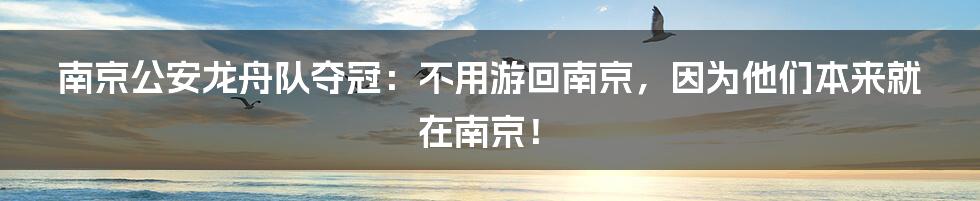 南京公安龙舟队夺冠：不用游回南京，因为他们本来就在南京！