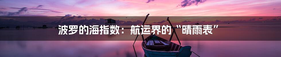 波罗的海指数：航运界的“晴雨表”