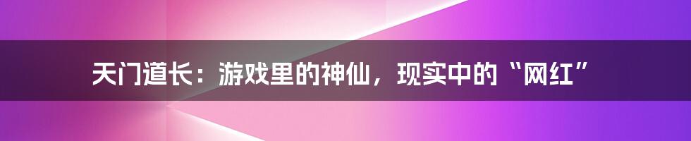 天门道长：游戏里的神仙，现实中的“网红”