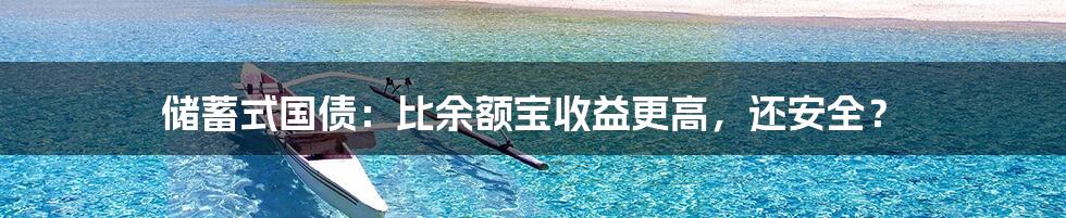 储蓄式国债：比余额宝收益更高，还安全？