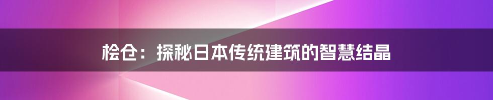 桧仓：探秘日本传统建筑的智慧结晶