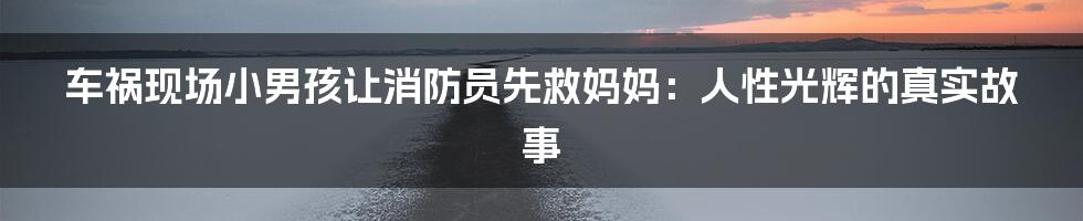 车祸现场小男孩让消防员先救妈妈：人性光辉的真实故事