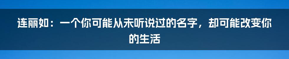 连丽如：一个你可能从未听说过的名字，却可能改变你的生活