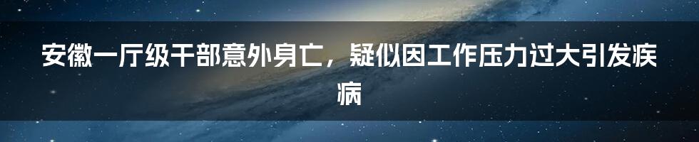 安徽一厅级干部意外身亡，疑似因工作压力过大引发疾病